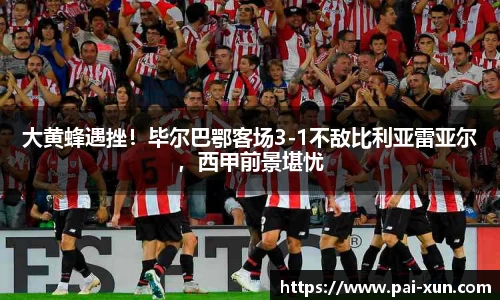 大黄蜂遇挫！毕尔巴鄂客场3-1不敌比利亚雷亚尔，西甲前景堪忧