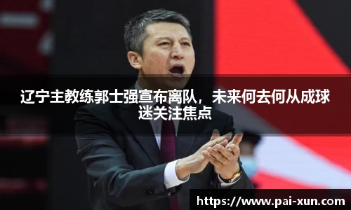 辽宁主教练郭士强宣布离队，未来何去何从成球迷关注焦点