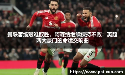 曼联客场艰难取胜，阿森纳继续保持不败：英超两大豪门的命运交响曲