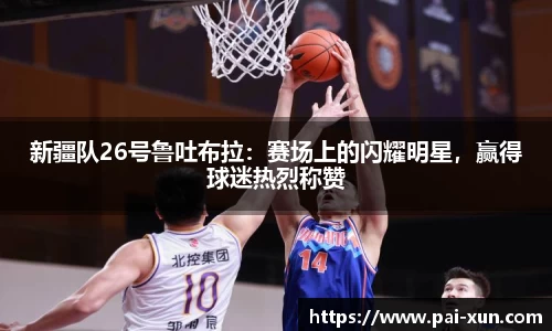 新疆队26号鲁吐布拉：赛场上的闪耀明星，赢得球迷热烈称赞