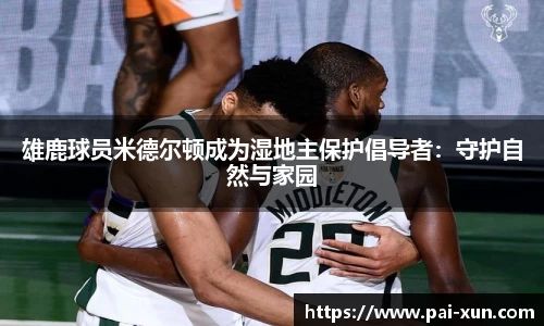 雄鹿球员米德尔顿成为湿地主保护倡导者：守护自然与家园