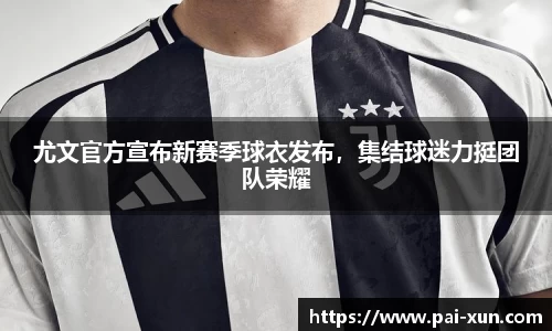 尤文官方宣布新赛季球衣发布，集结球迷力挺团队荣耀