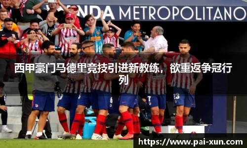 西甲豪门马德里竞技引进新教练，欲重返争冠行列