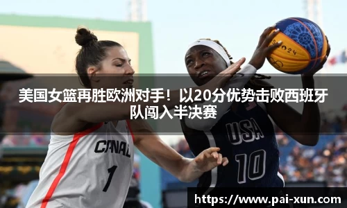 美国女篮再胜欧洲对手！以20分优势击败西班牙队闯入半决赛