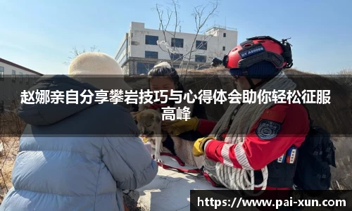 赵娜亲自分享攀岩技巧与心得体会助你轻松征服高峰