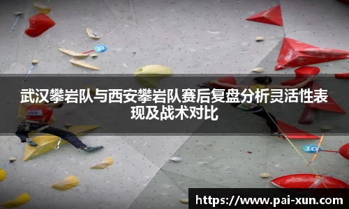 武汉攀岩队与西安攀岩队赛后复盘分析灵活性表现及战术对比
