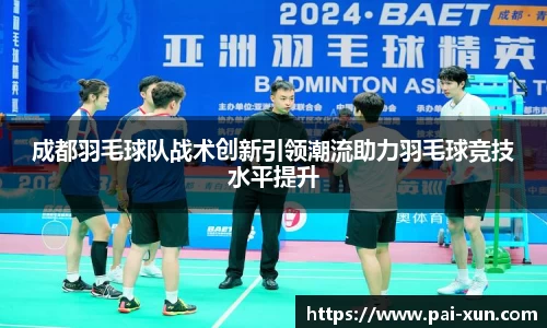 成都羽毛球队战术创新引领潮流助力羽毛球竞技水平提升