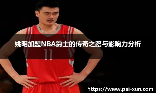 姚明加盟NBA爵士的传奇之路与影响力分析