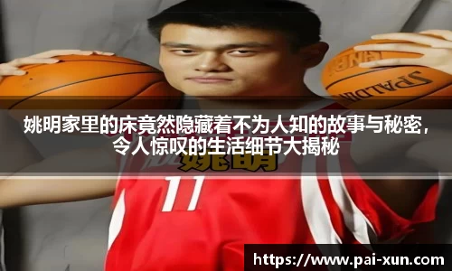 姚明家里的床竟然隐藏着不为人知的故事与秘密，令人惊叹的生活细节大揭秘