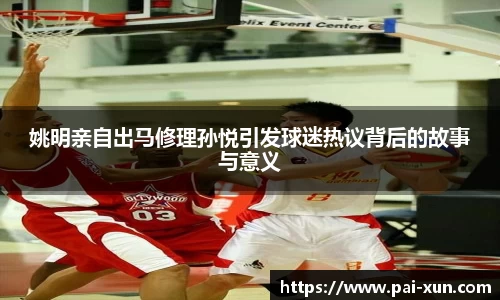 姚明亲自出马修理孙悦引发球迷热议背后的故事与意义
