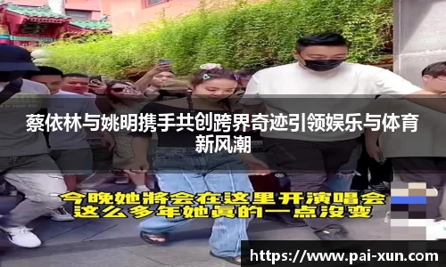 蔡依林与姚明携手共创跨界奇迹引领娱乐与体育新风潮
