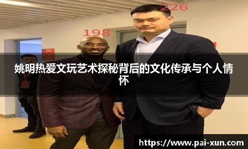姚明热爱文玩艺术探秘背后的文化传承与个人情怀