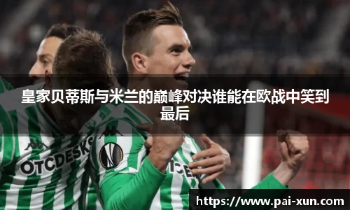 皇家贝蒂斯与米兰的巅峰对决谁能在欧战中笑到最后