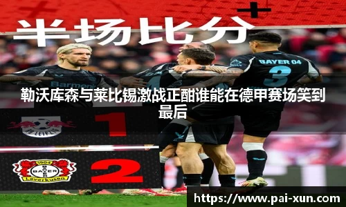 勒沃库森与莱比锡激战正酣谁能在德甲赛场笑到最后