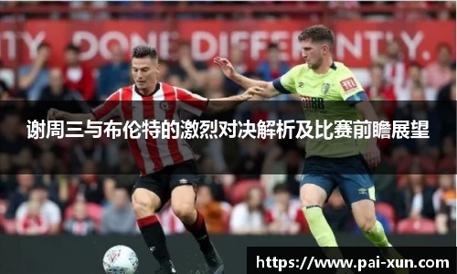 谢周三与布伦特的激烈对决解析及比赛前瞻展望