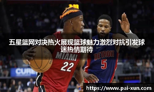 五星篮网对决热火展现篮球魅力激烈对抗引发球迷热情期待