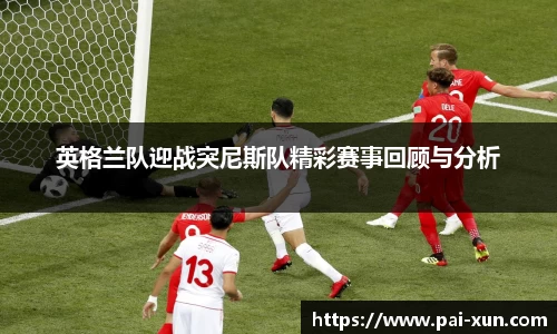 英格兰队迎战突尼斯队精彩赛事回顾与分析