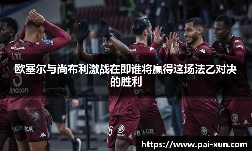 欧塞尔与尚布利激战在即谁将赢得这场法乙对决的胜利