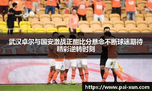 武汉卓尔与国安激战正酣比分悬念不断球迷期待精彩逆转时刻