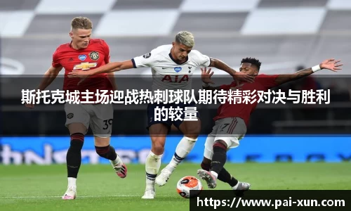 斯托克城主场迎战热刺球队期待精彩对决与胜利的较量