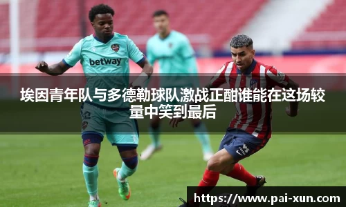 埃因青年队与多德勒球队激战正酣谁能在这场较量中笑到最后