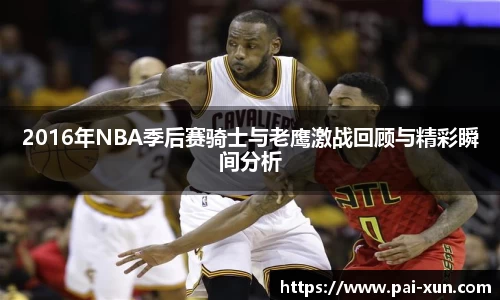 2016年NBA季后赛骑士与老鹰激战回顾与精彩瞬间分析