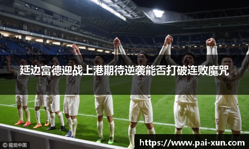 延边富德迎战上港期待逆袭能否打破连败魔咒