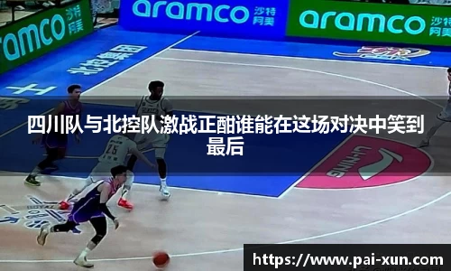 四川队与北控队激战正酣谁能在这场对决中笑到最后