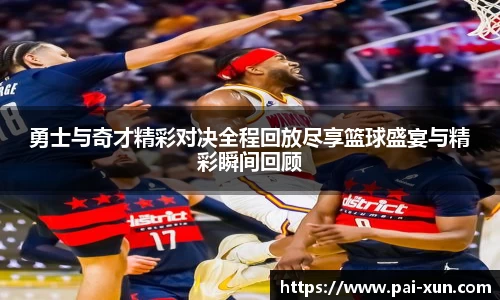 勇士与奇才精彩对决全程回放尽享篮球盛宴与精彩瞬间回顾