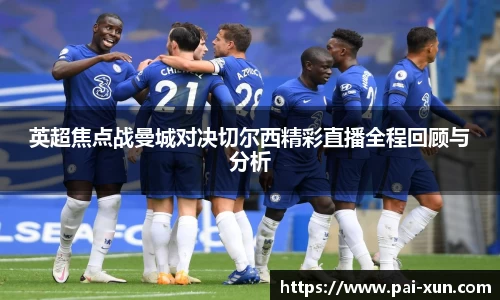 英超焦点战曼城对决切尔西精彩直播全程回顾与分析