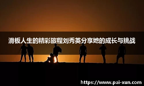 滑板人生的精彩旅程刘秀英分享她的成长与挑战